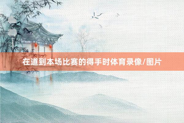 在道到本场比赛的得手时体育录像/图片