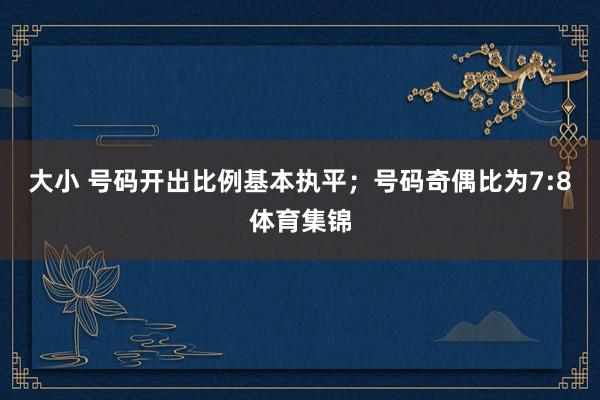 大小 号码开出比例基本执平；号码奇偶比为7:8体育集锦