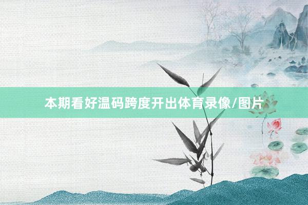 本期看好温码跨度开出体育录像/图片