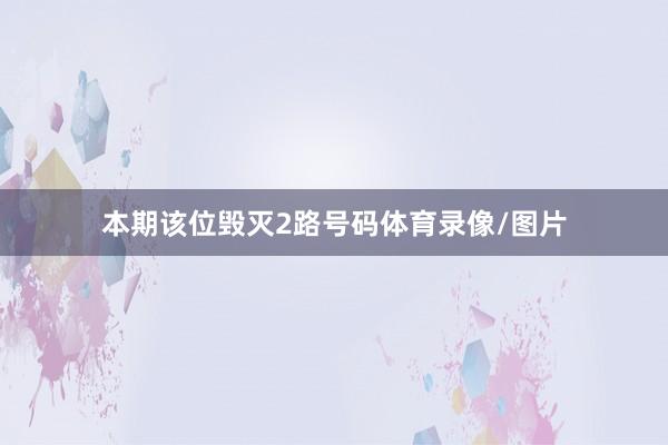 本期该位毁灭2路号码体育录像/图片