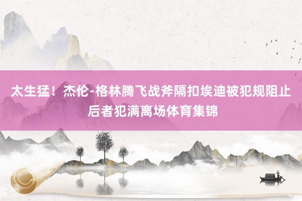 太生猛！杰伦-格林腾飞战斧隔扣埃迪被犯规阻止 后者犯满离场体育集锦