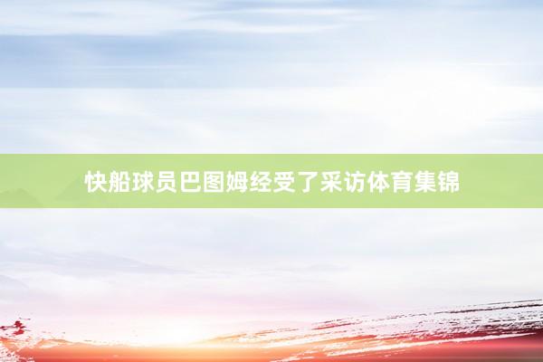 快船球员巴图姆经受了采访体育集锦