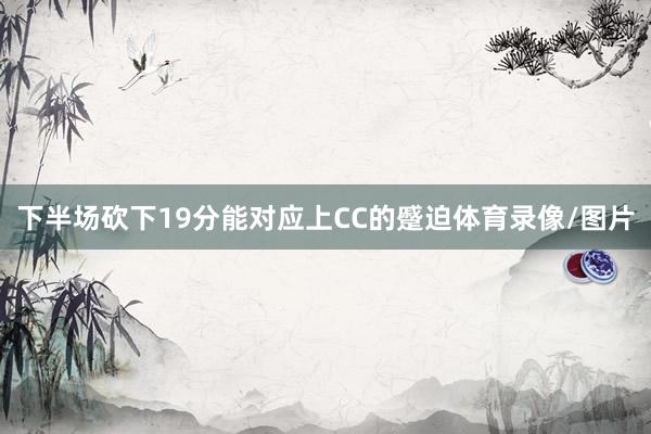 下半场砍下19分能对应上CC的蹙迫体育录像/图片