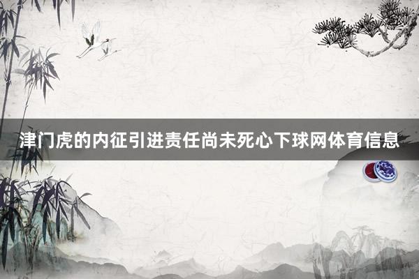 津门虎的内征引进责任尚未死心下球网体育信息