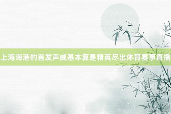 上海海港的首发声威基本算是精英尽出体育赛事直播