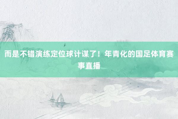 而是不错演练定位球计谋了！年青化的国足体育赛事直播