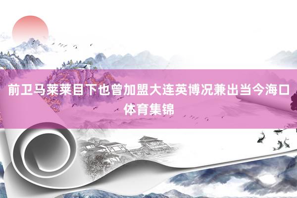 前卫马莱莱目下也曾加盟大连英博况兼出当今海口体育集锦