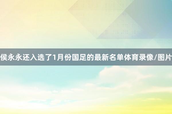 侯永永还入选了1月份国足的最新名单体育录像/图片