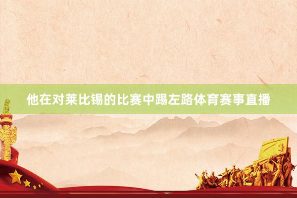 他在对莱比锡的比赛中踢左路体育赛事直播