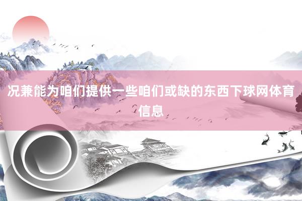 况兼能为咱们提供一些咱们或缺的东西下球网体育信息