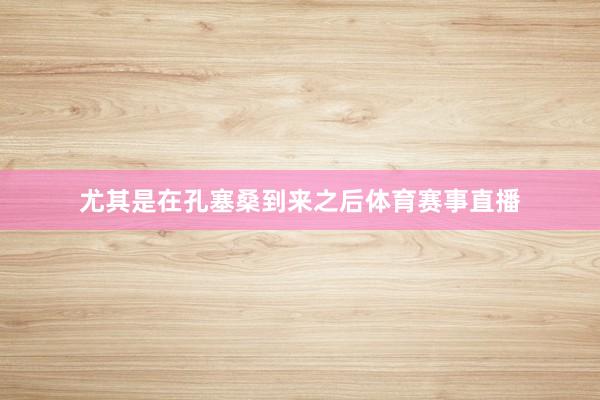 尤其是在孔塞桑到来之后体育赛事直播