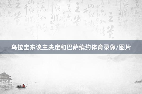 乌拉圭东谈主决定和巴萨续约体育录像/图片