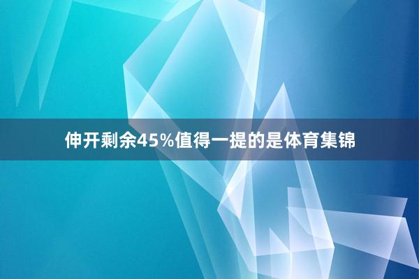 伸开剩余45%值得一提的是体育集锦