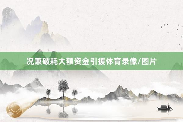 况兼破耗大额资金引援体育录像/图片