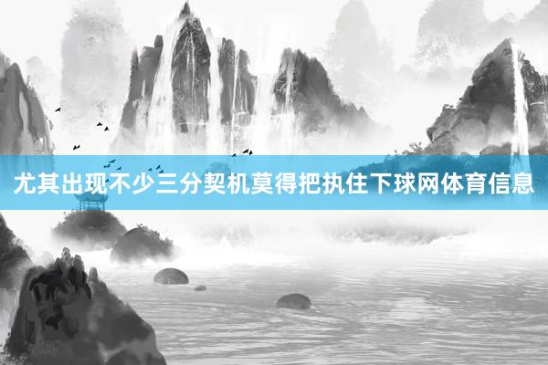 尤其出现不少三分契机莫得把执住下球网体育信息