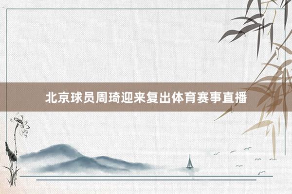 北京球员周琦迎来复出体育赛事直播