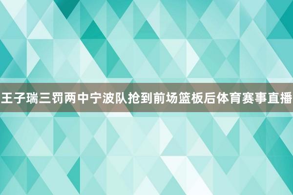 王子瑞三罚两中宁波队抢到前场篮板后体育赛事直播