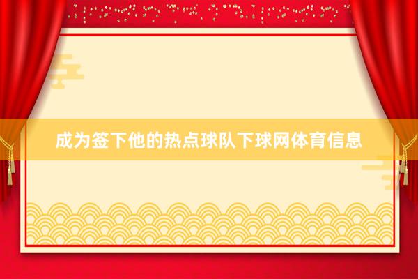 成为签下他的热点球队下球网体育信息