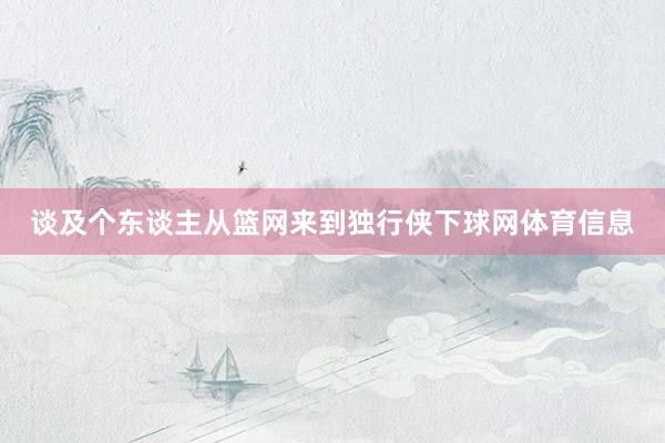 谈及个东谈主从篮网来到独行侠下球网体育信息
