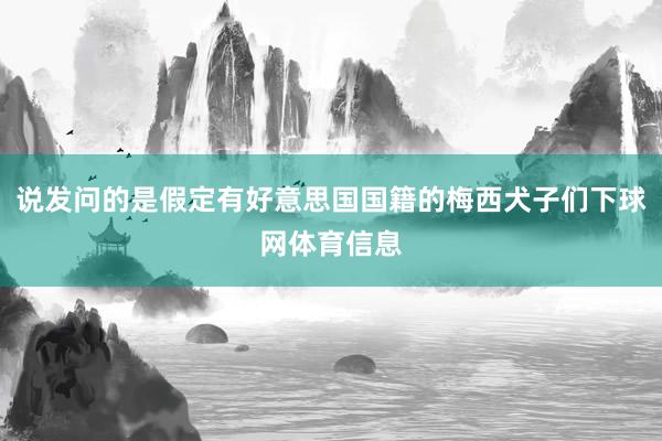 说发问的是假定有好意思国国籍的梅西犬子们下球网体育信息