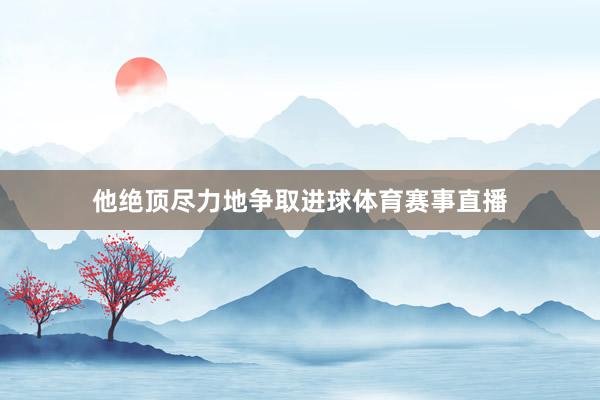 他绝顶尽力地争取进球体育赛事直播
