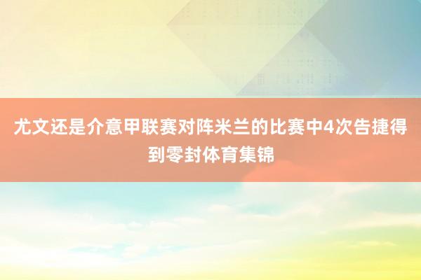 尤文还是介意甲联赛对阵米兰的比赛中4次告捷得到零封体育集锦