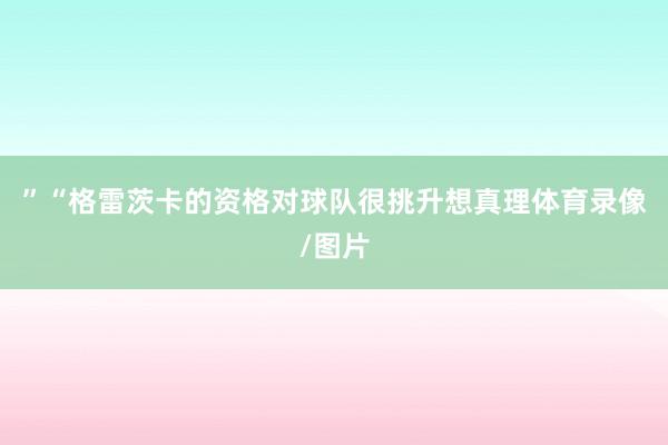 ”“格雷茨卡的资格对球队很挑升想真理体育录像/图片