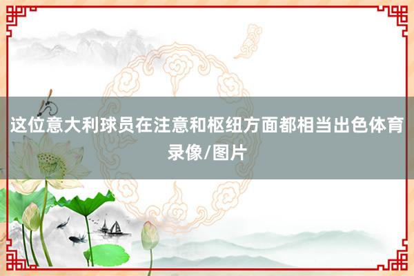 这位意大利球员在注意和枢纽方面都相当出色体育录像/图片