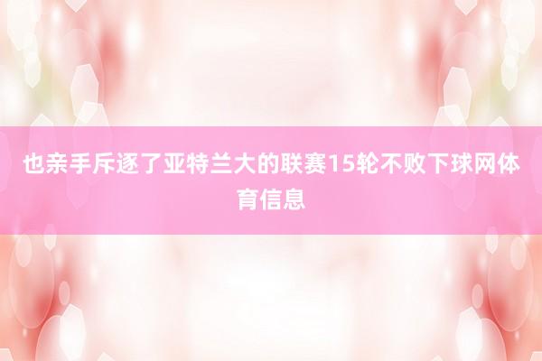 也亲手斥逐了亚特兰大的联赛15轮不败下球网体育信息