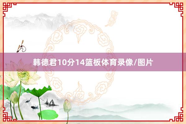 韩德君10分14篮板体育录像/图片