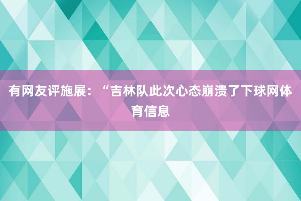 有网友评施展：“吉林队此次心态崩溃了下球网体育信息