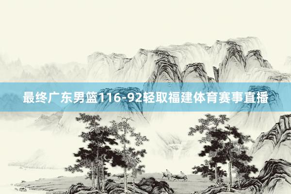 最终广东男篮116-92轻取福建体育赛事直播