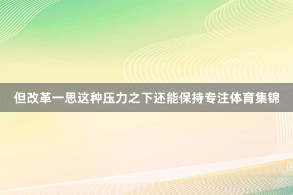 但改革一思这种压力之下还能保持专注体育集锦