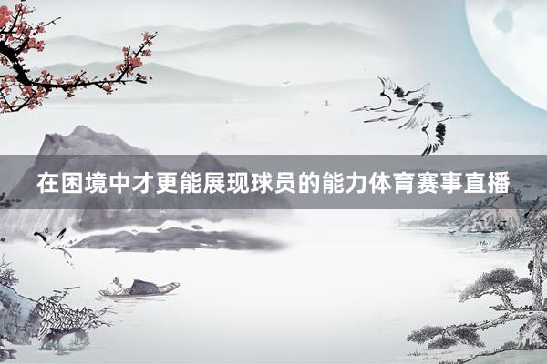 在困境中才更能展现球员的能力体育赛事直播