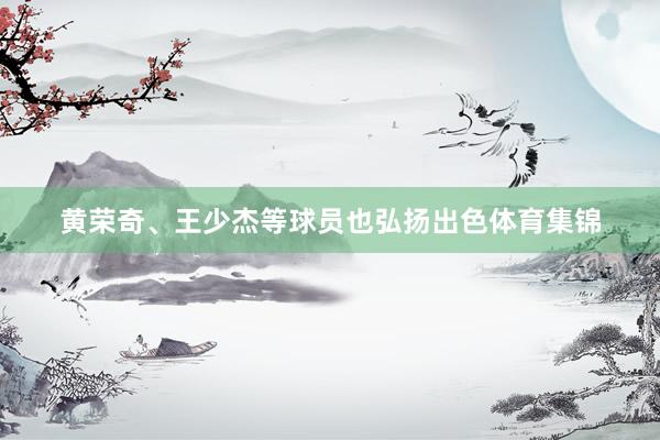 黄荣奇、王少杰等球员也弘扬出色体育集锦
