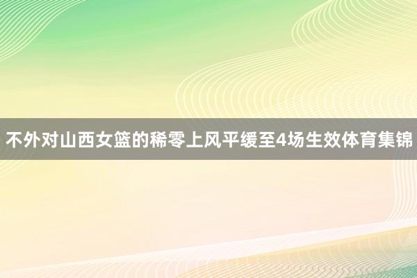 不外对山西女篮的稀零上风平缓至4场生效体育集锦
