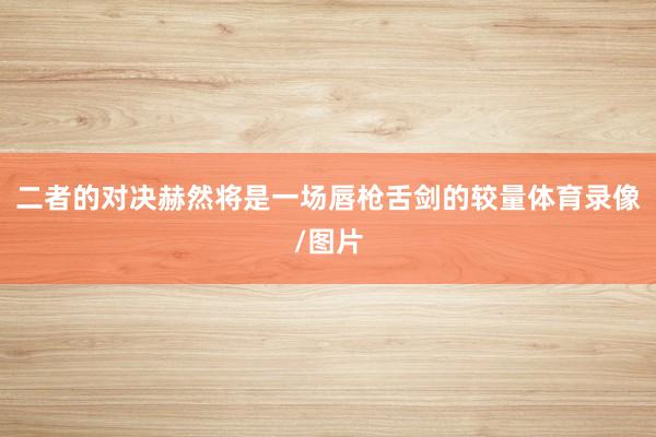 二者的对决赫然将是一场唇枪舌剑的较量体育录像/图片