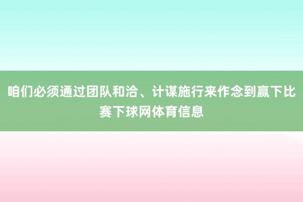 咱们必须通过团队和洽、计谋施行来作念到赢下比赛下球网体育信息