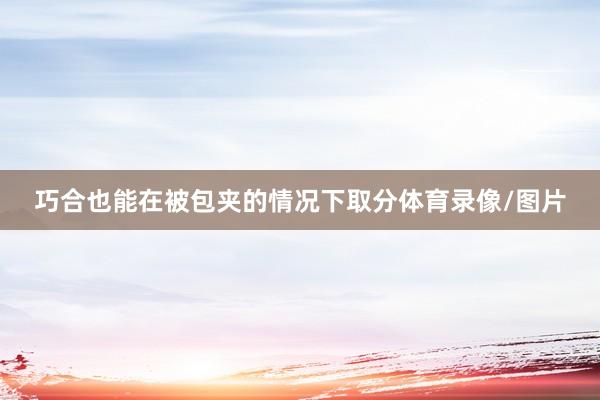 巧合也能在被包夹的情况下取分体育录像/图片