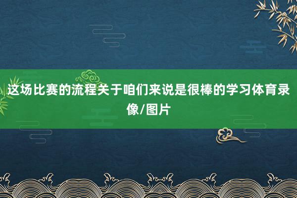 这场比赛的流程关于咱们来说是很棒的学习体育录像/图片
