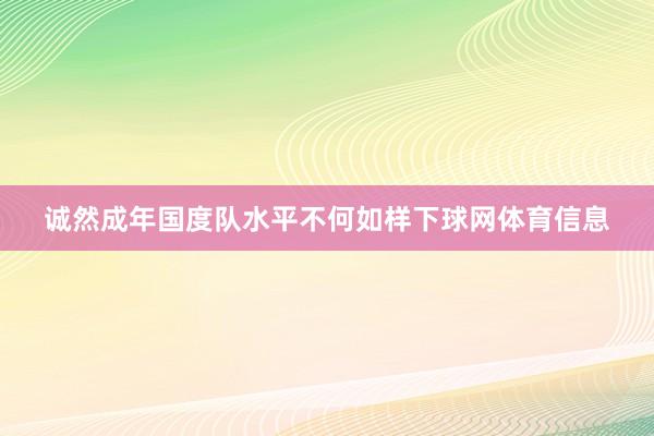 诚然成年国度队水平不何如样下球网体育信息
