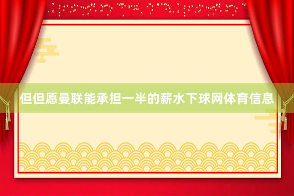 但但愿曼联能承担一半的薪水下球网体育信息