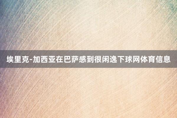 埃里克-加西亚在巴萨感到很闲逸下球网体育信息
