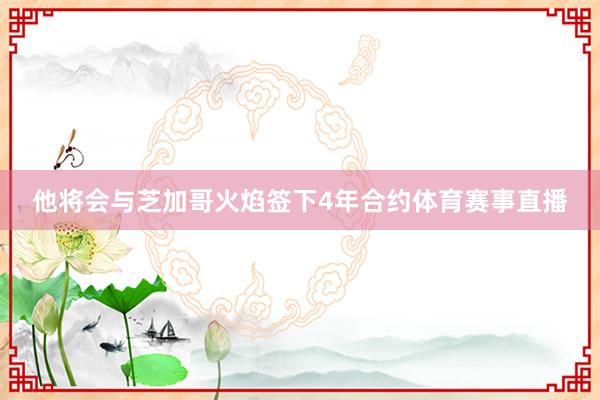 他将会与芝加哥火焰签下4年合约体育赛事直播
