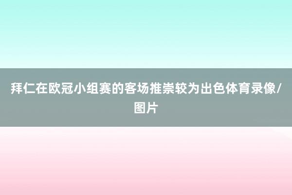 拜仁在欧冠小组赛的客场推崇较为出色体育录像/图片