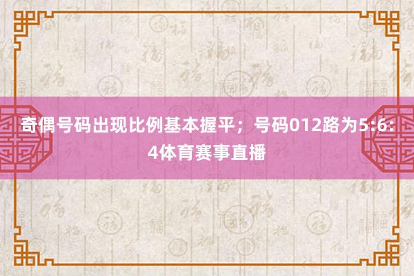 奇偶号码出现比例基本握平；号码012路为5:6:4体育赛事直播