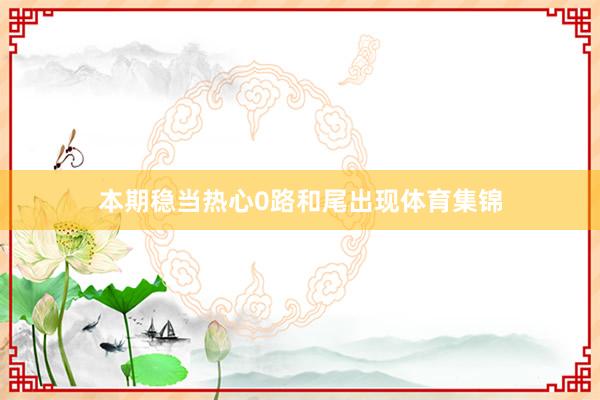 本期稳当热心0路和尾出现体育集锦