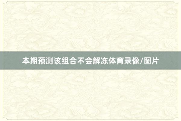 本期预测该组合不会解冻体育录像/图片