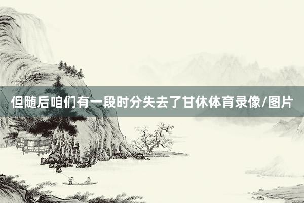 但随后咱们有一段时分失去了甘休体育录像/图片