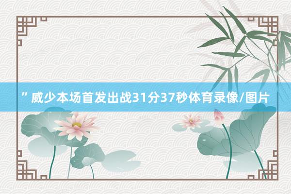 ”威少本场首发出战31分37秒体育录像/图片